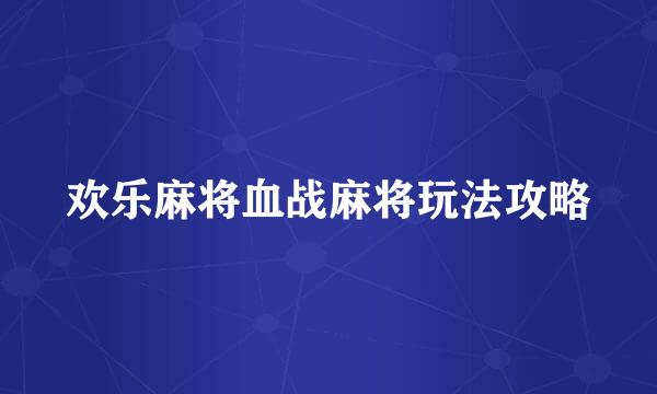 欢乐麻将血战麻将玩法攻略