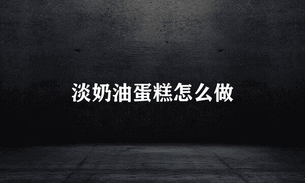 淡奶油蛋糕怎么做