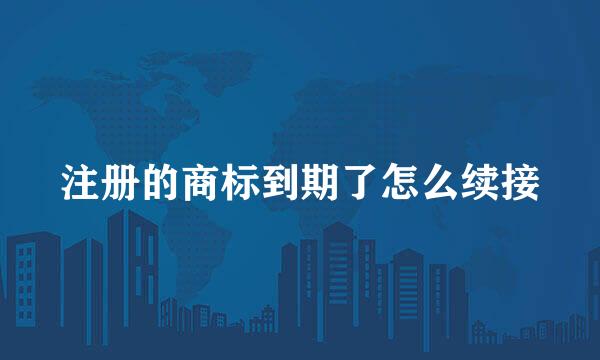 注册的商标到期了怎么续接