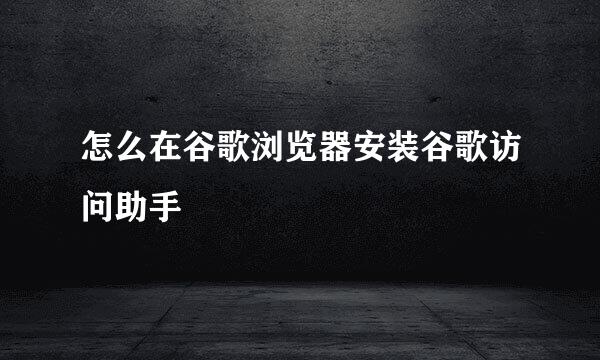 怎么在谷歌浏览器安装谷歌访问助手