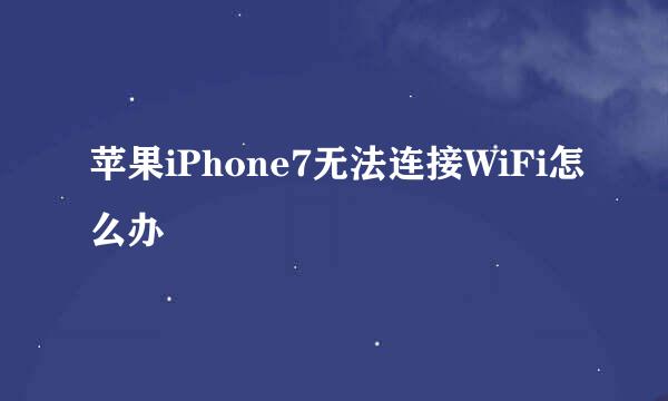 苹果iPhone7无法连接WiFi怎么办