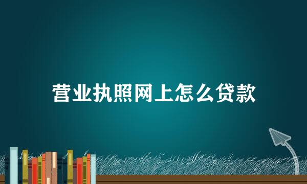 营业执照网上怎么贷款