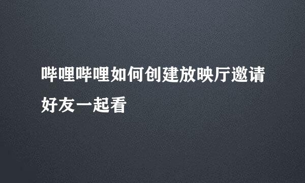 哔哩哔哩如何创建放映厅邀请好友一起看
