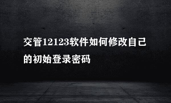 交管12123软件如何修改自己的初始登录密码