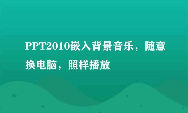 PPT2010嵌入背景音乐，随意换电脑，照样播放