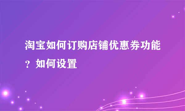 淘宝如何订购店铺优惠券功能？如何设置