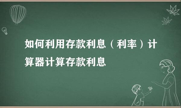 如何利用存款利息（利率）计算器计算存款利息