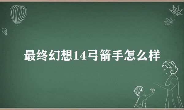 最终幻想14弓箭手怎么样