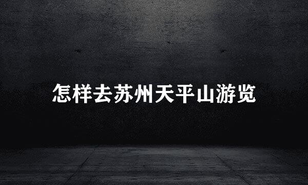 怎样去苏州天平山游览