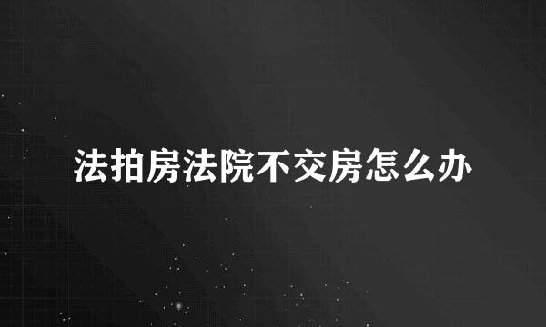 法拍房法院不交房怎么办