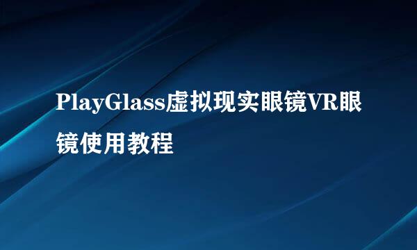 PlayGlass虚拟现实眼镜VR眼镜使用教程