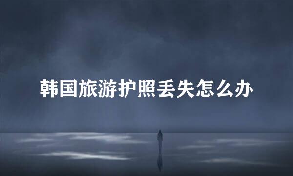 韩国旅游护照丢失怎么办