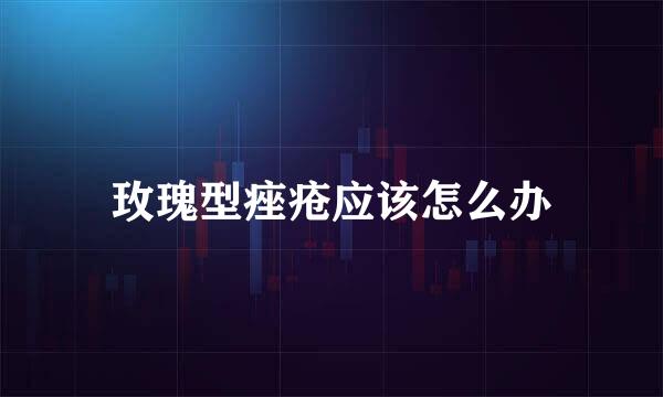 玫瑰型痤疮应该怎么办