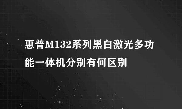 惠普M132系列黑白激光多功能一体机分别有何区别