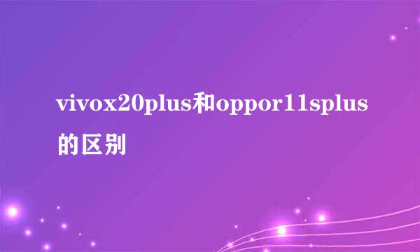 vivox20plus和oppor11splus的区别