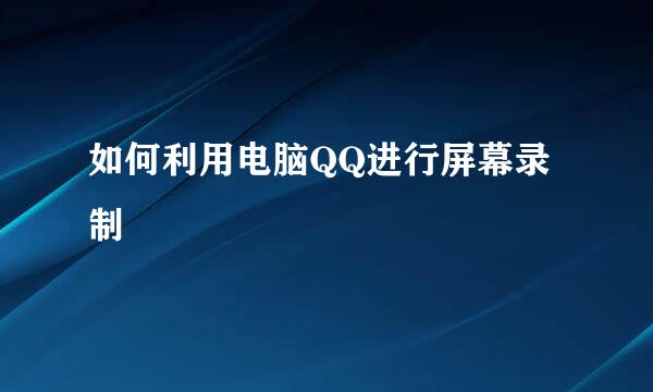 如何利用电脑QQ进行屏幕录制
