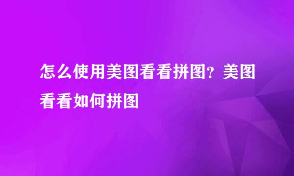 怎么使用美图看看拼图？美图看看如何拼图