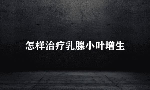 怎样治疗乳腺小叶增生