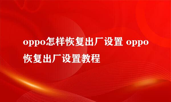 oppo怎样恢复出厂设置 oppo恢复出厂设置教程