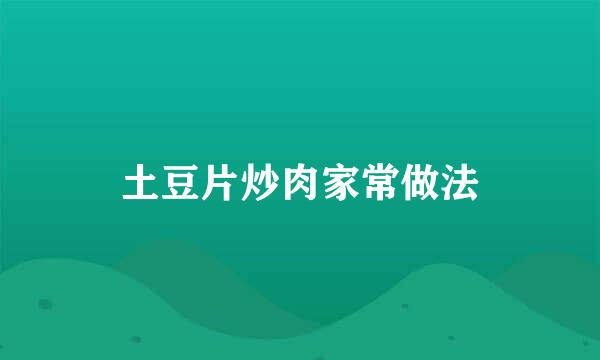 土豆片炒肉家常做法