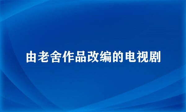 由老舍作品改编的电视剧