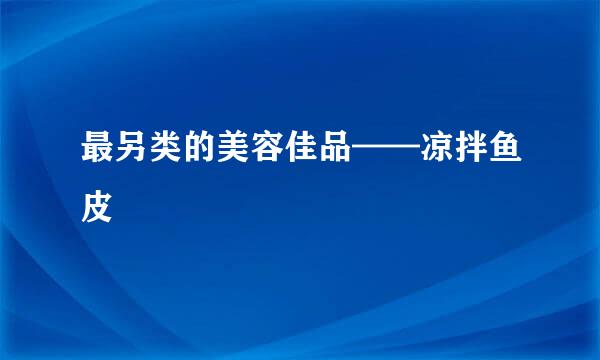 最另类的美容佳品——凉拌鱼皮