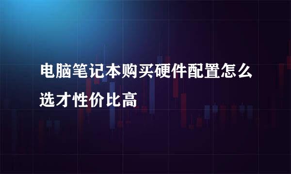 电脑笔记本购买硬件配置怎么选才性价比高