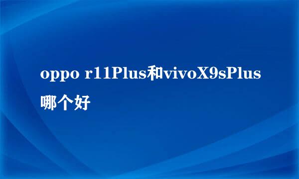 oppo r11Plus和vivoX9sPlus哪个好