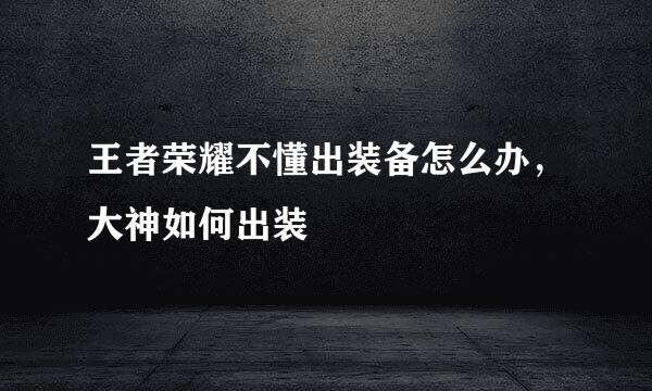 王者荣耀不懂出装备怎么办，大神如何出装