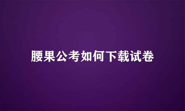 腰果公考如何下载试卷