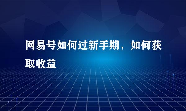 网易号如何过新手期，如何获取收益