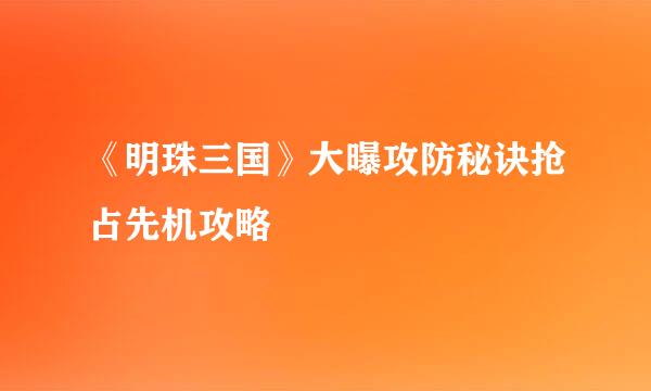 《明珠三国》大曝攻防秘诀抢占先机攻略