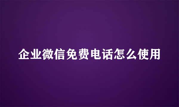企业微信免费电话怎么使用