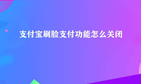 支付宝刷脸支付功能怎么关闭