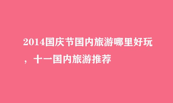 2014国庆节国内旅游哪里好玩，十一国内旅游推荐