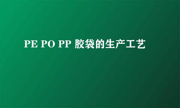 PE PO PP 胶袋的生产工艺