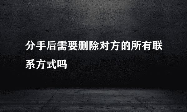 分手后需要删除对方的所有联系方式吗