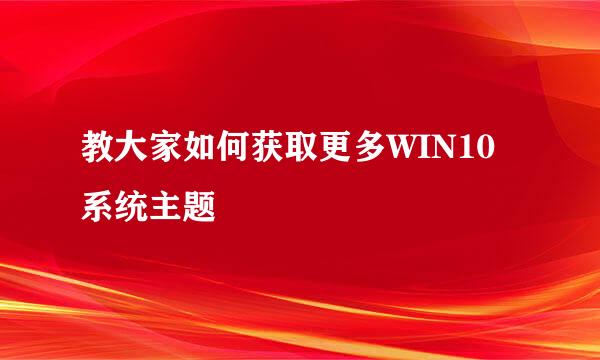 教大家如何获取更多WIN10系统主题
