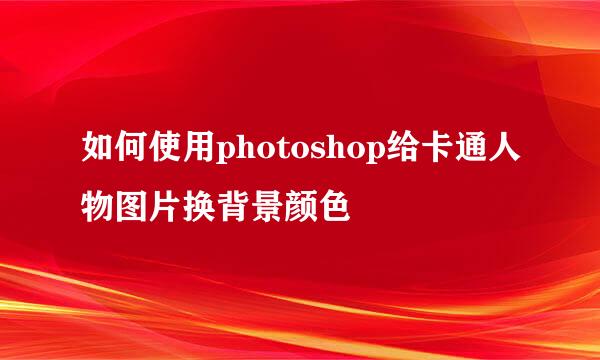 如何使用photoshop给卡通人物图片换背景颜色