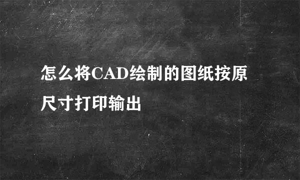 怎么将CAD绘制的图纸按原尺寸打印输出