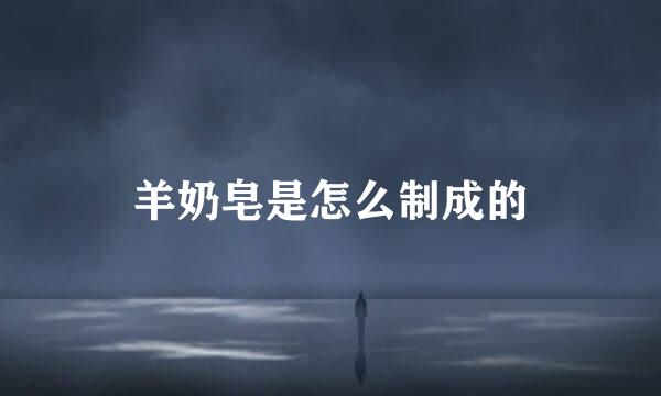 羊奶皂是怎么制成的