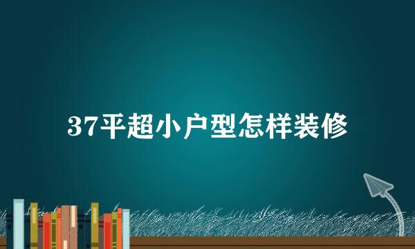 37平超小户型怎样装修
