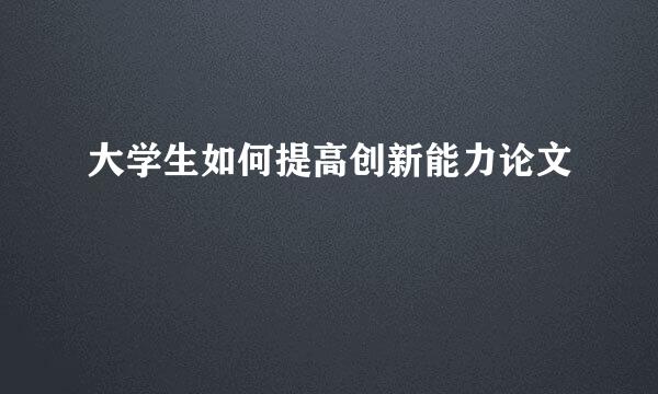 大学生如何提高创新能力论文