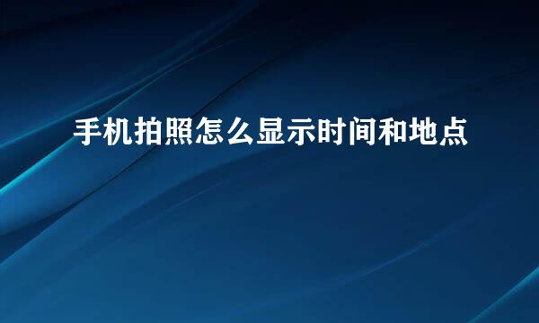 手机拍照怎么显示时间和地点