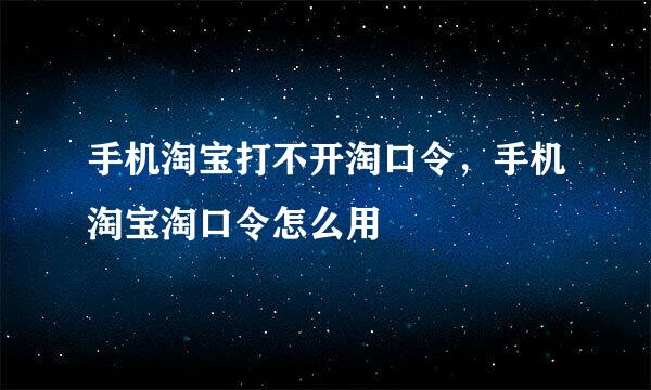 手机淘宝打不开淘口令，手机淘宝淘口令怎么用