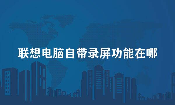 联想电脑自带录屏功能在哪