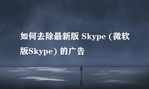 如何去除最新版 Skype (微软版Skype) 的广告