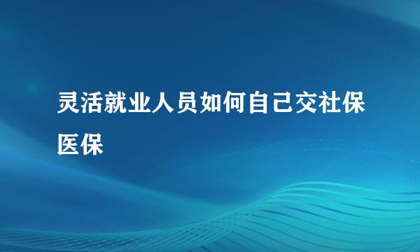 灵活就业人员如何自己交社保医保