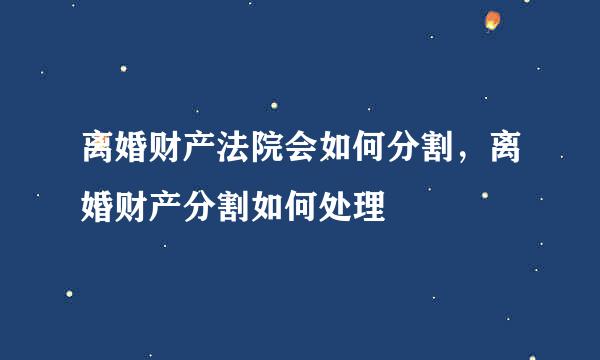 离婚财产法院会如何分割，离婚财产分割如何处理