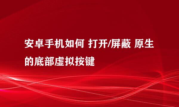 安卓手机如何 打开/屏蔽 原生的底部虚拟按键